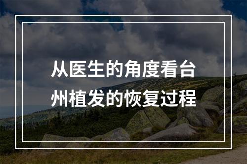 从医生的角度看台州植发的恢复过程