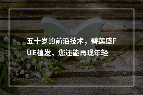 五十岁的前沿技术，碧莲盛FUE植发，您还能再现年轻