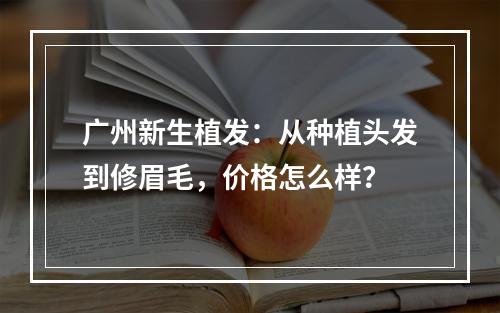 广州新生植发：从种植头发到修眉毛，价格怎么样？