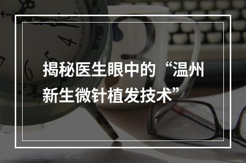 揭秘医生眼中的“温州新生微针植发技术”