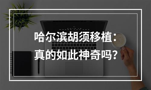 哈尔滨胡须移植：真的如此神奇吗？