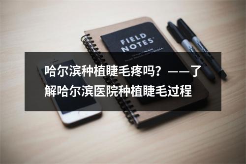 哈尔滨种植睫毛疼吗？——了解哈尔滨医院种植睫毛过程