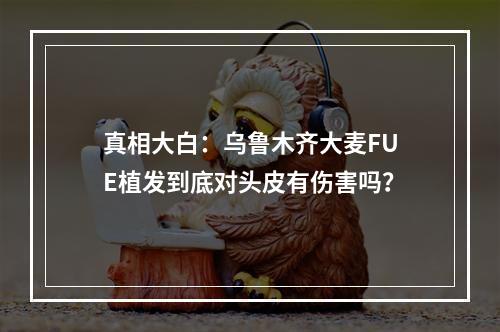 真相大白：乌鲁木齐大麦FUE植发到底对头皮有伤害吗？