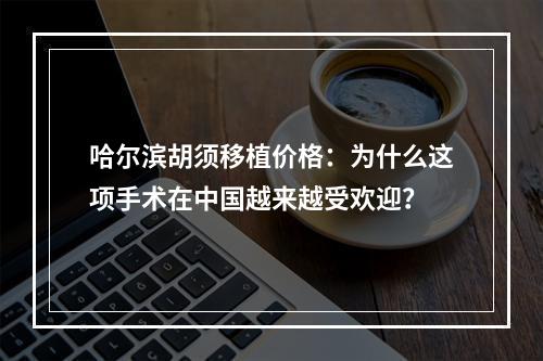 哈尔滨胡须移植价格：为什么这项手术在中国越来越受欢迎？