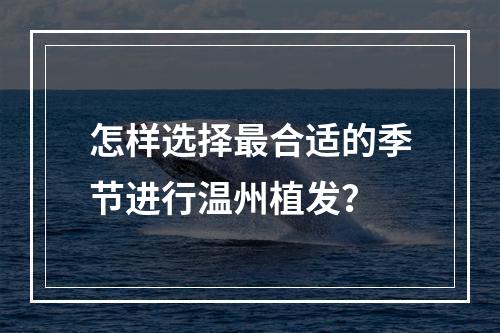 怎样选择最合适的季节进行温州植发？