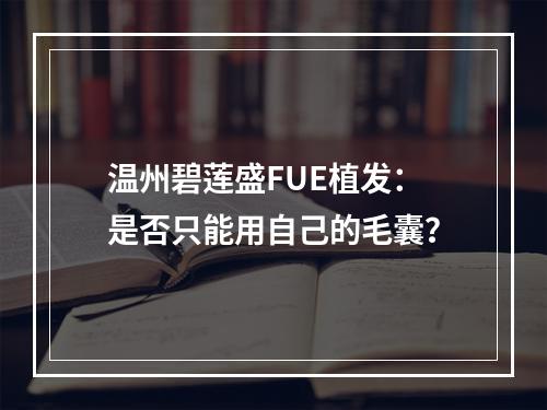 温州碧莲盛FUE植发：是否只能用自己的毛囊？