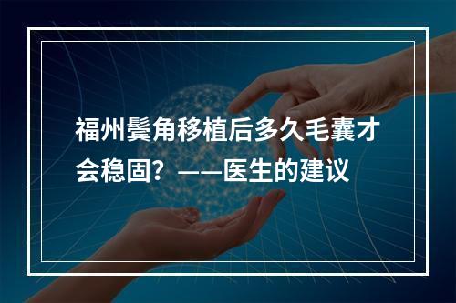 福州鬓角移植后多久毛囊才会稳固？——医生的建议