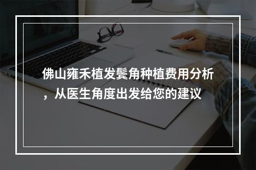 佛山雍禾植发鬓角种植费用分析，从医生角度出发给您的建议