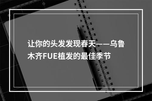 让你的头发发现春天——乌鲁木齐FUE植发的最佳季节