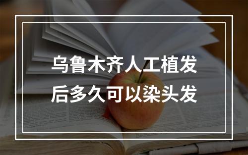 乌鲁木齐人工植发后多久可以染头发