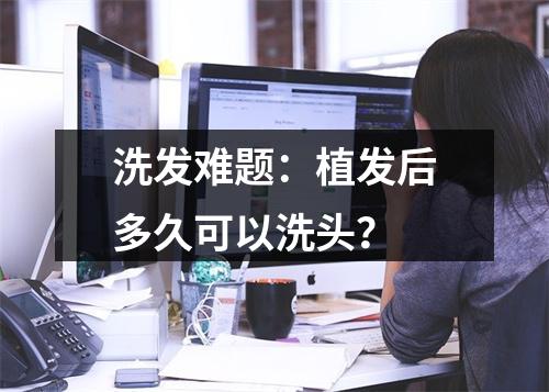 洗发难题：植发后多久可以洗头？