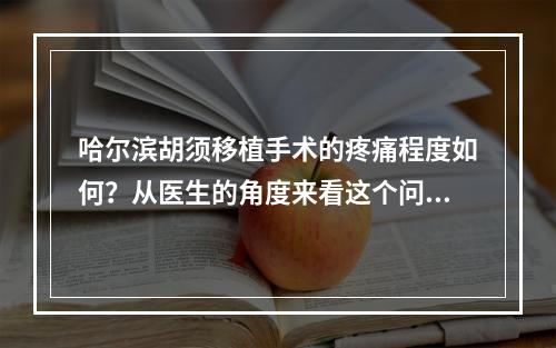 哈尔滨胡须移植手术的疼痛程度如何？从医生的角度来看这个问题，我们需要对手术的具体流程和术后的疼痛情况进行分析和说明。