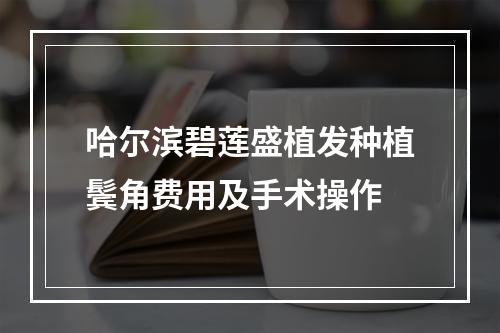 哈尔滨碧莲盛植发种植鬓角费用及手术操作