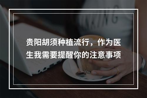 贵阳胡须种植流行，作为医生我需要提醒你的注意事项