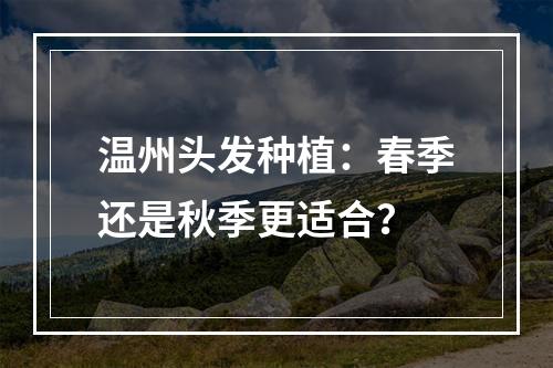 温州头发种植：春季还是秋季更适合？