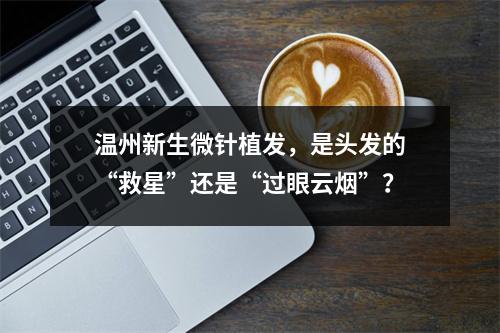 温州新生微针植发，是头发的“救星”还是“过眼云烟”？