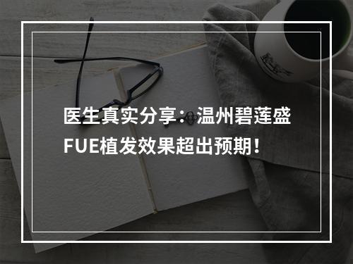 医生真实分享：温州碧莲盛FUE植发效果超出预期！