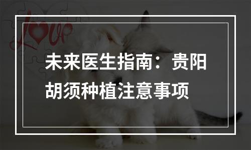 未来医生指南：贵阳胡须种植注意事项