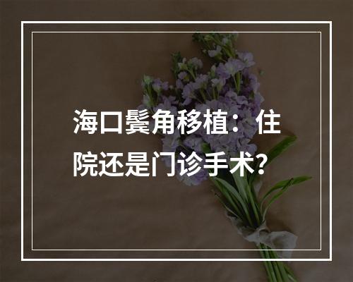 海口鬓角移植：住院还是门诊手术？