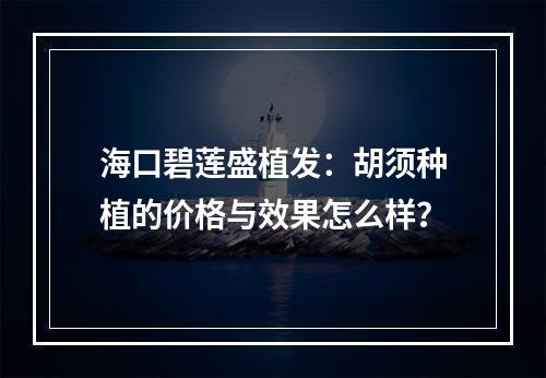 海口碧莲盛植发：胡须种植的价格与效果怎么样？