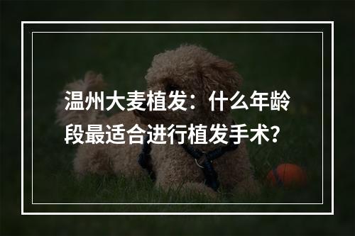 温州大麦植发：什么年龄段最适合进行植发手术？