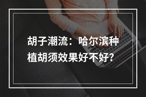 胡子潮流：哈尔滨种植胡须效果好不好？