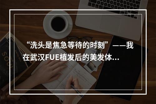 “洗头是焦急等待的时刻”——我在武汉FUE植发后的美发体验