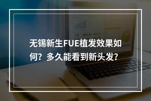 无锡新生FUE植发效果如何？多久能看到新头发？