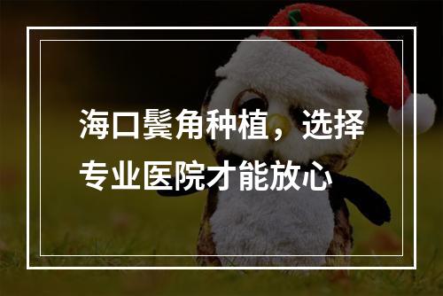 海口鬓角种植，选择专业医院才能放心