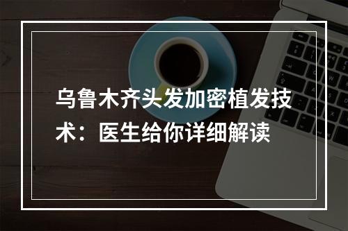 乌鲁木齐头发加密植发技术：医生给你详细解读