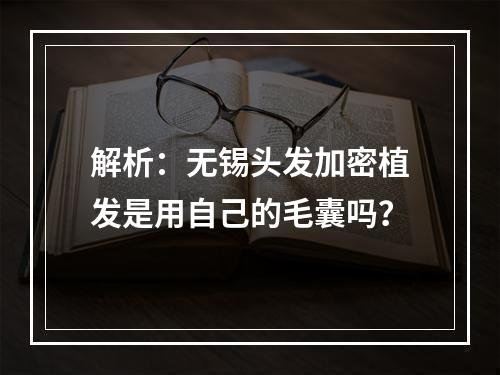 解析：无锡头发加密植发是用自己的毛囊吗？