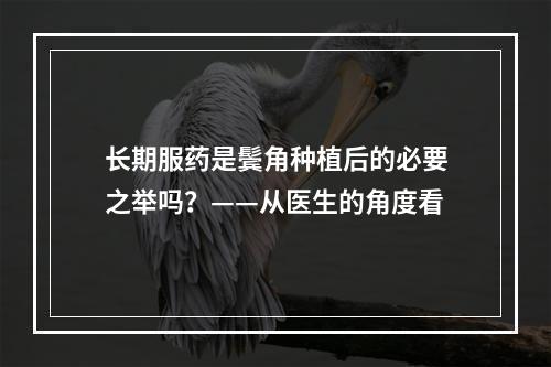 长期服药是鬓角种植后的必要之举吗？——从医生的角度看