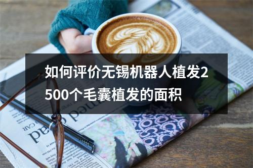 如何评价无锡机器人植发2500个毛囊植发的面积