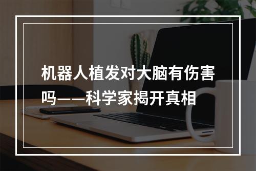 机器人植发对大脑有伤害吗——科学家揭开真相