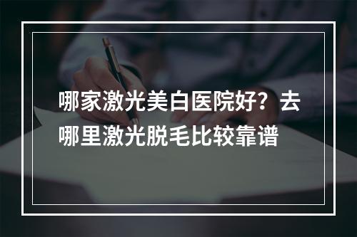 哪家激光美白医院好？去哪里激光脱毛比较靠谱