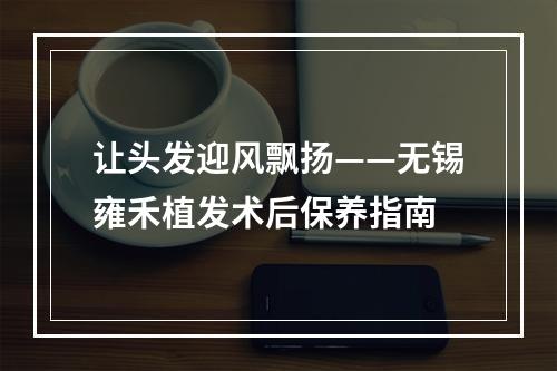 让头发迎风飘扬——无锡雍禾植发术后保养指南