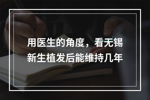 用医生的角度，看无锡新生植发后能维持几年