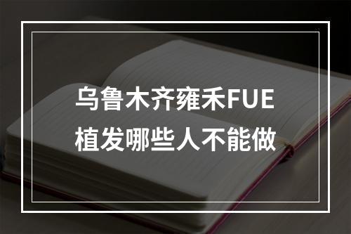 乌鲁木齐雍禾FUE植发哪些人不能做