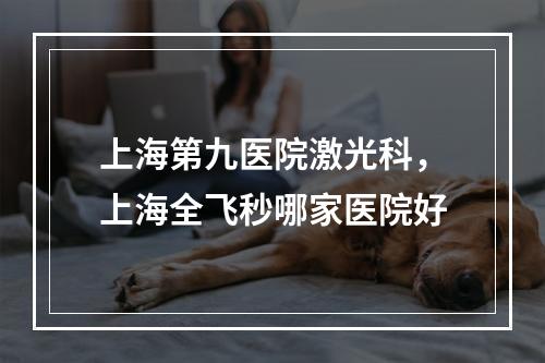 上海第九医院激光科，上海全飞秒哪家医院好