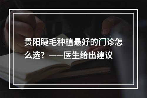 贵阳睫毛种植最好的门诊怎么选？——医生给出建议