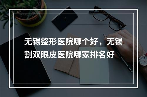 无锡整形医院哪个好，无锡割双眼皮医院哪家排名好