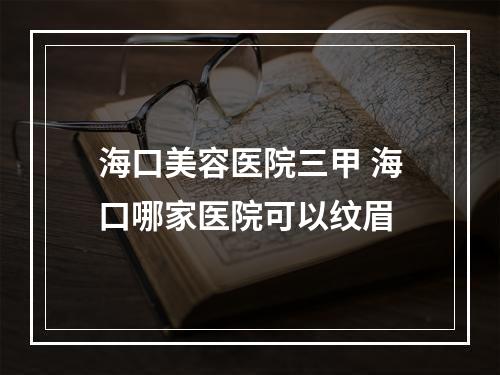 海口美容医院三甲 海口哪家医院可以纹眉