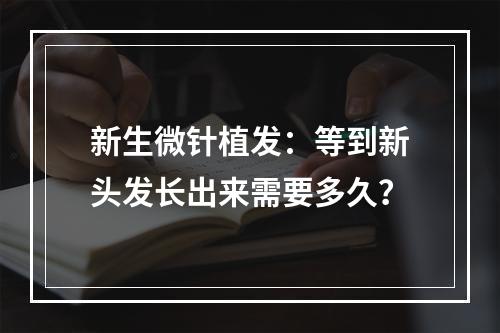 新生微针植发：等到新头发长出来需要多久？