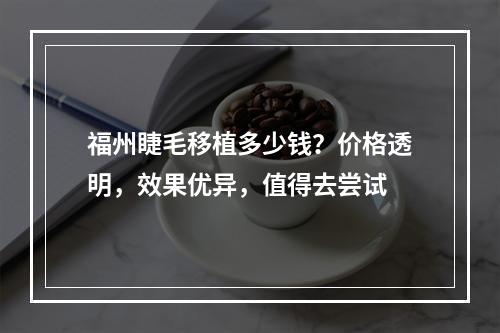 福州睫毛移植多少钱？价格透明，效果优异，值得去尝试