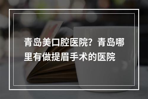 青岛美口腔医院？青岛哪里有做提眉手术的医院