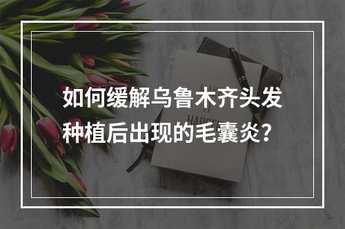 如何缓解乌鲁木齐头发种植后出现的毛囊炎？