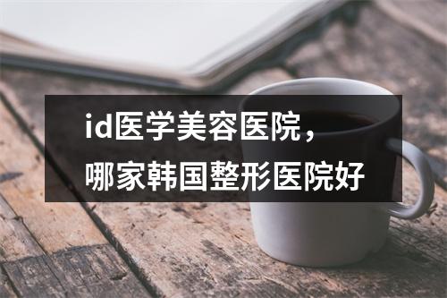 id医学美容医院，哪家韩国整形医院好