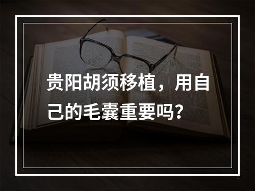 贵阳胡须移植，用自己的毛囊重要吗？