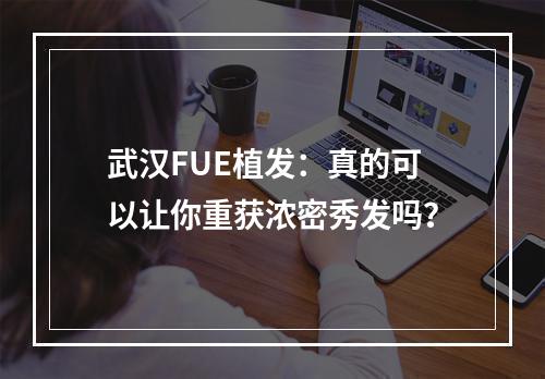 武汉FUE植发：真的可以让你重获浓密秀发吗？