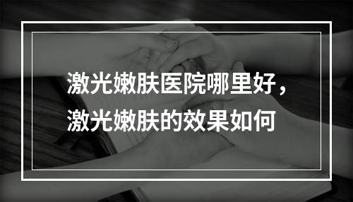 激光嫩肤医院哪里好，激光嫩肤的效果如何